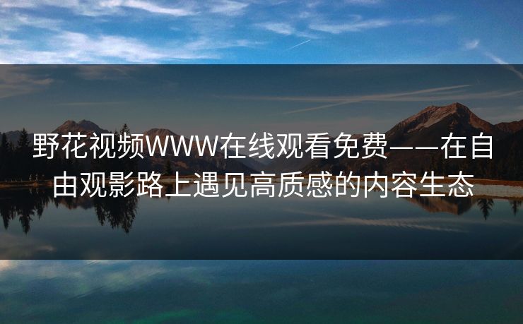 野花视频WWW在线观看免费——在自由观影路上遇见高质感的内容生态