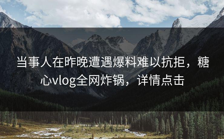 当事人在昨晚遭遇爆料难以抗拒，糖心vlog全网炸锅，详情点击