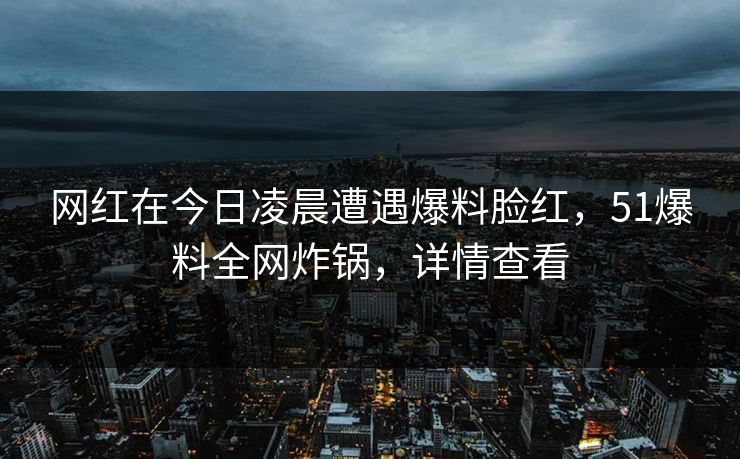 网红在今日凌晨遭遇爆料脸红，51爆料全网炸锅，详情查看