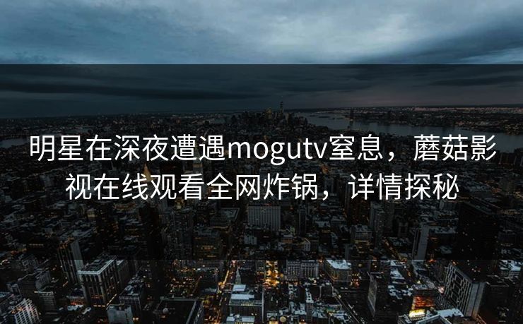 明星在深夜遭遇mogutv窒息，蘑菇影视在线观看全网炸锅，详情探秘