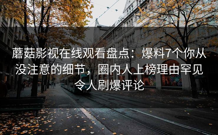 蘑菇影视在线观看盘点：爆料7个你从没注意的细节，圈内人上榜理由罕见令人刷爆评论