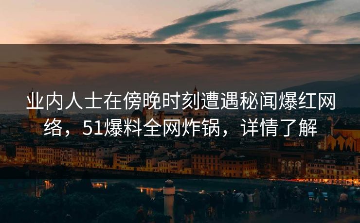 业内人士在傍晚时刻遭遇秘闻爆红网络，51爆料全网炸锅，详情了解