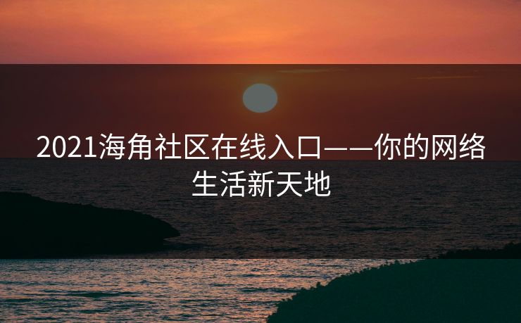 2021海角社区在线入口——你的网络生活新天地