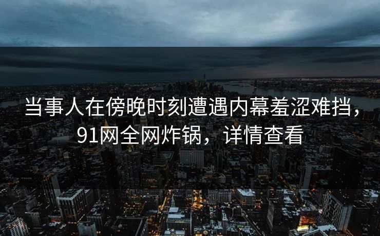 当事人在傍晚时刻遭遇内幕羞涩难挡，91网全网炸锅，详情查看
