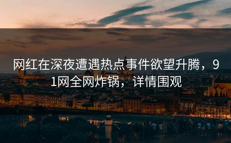 网红在深夜遭遇热点事件欲望升腾，91网全网炸锅，详情围观