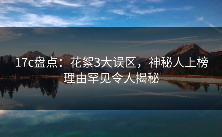 17c盘点：花絮3大误区，神秘人上榜理由罕见令人揭秘