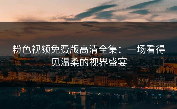 粉色视频免费版高清全集：一场看得见温柔的视界盛宴