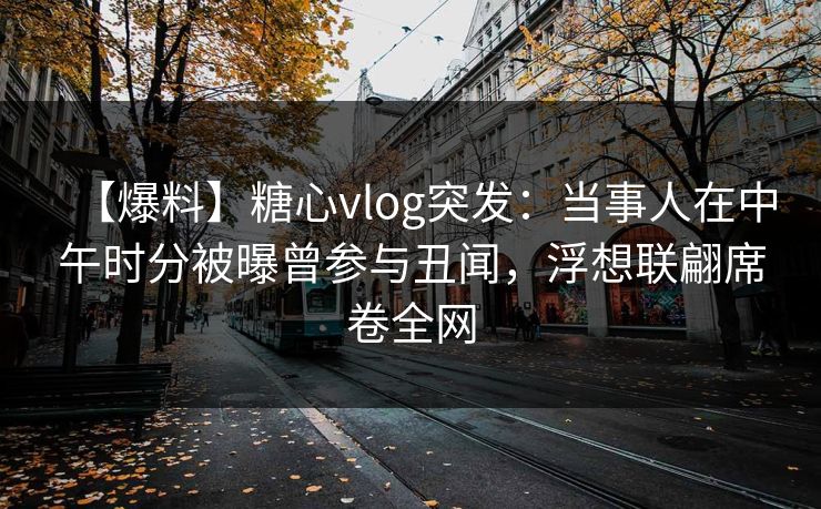 【爆料】糖心vlog突发：当事人在中午时分被曝曾参与丑闻，浮想联翩席卷全网