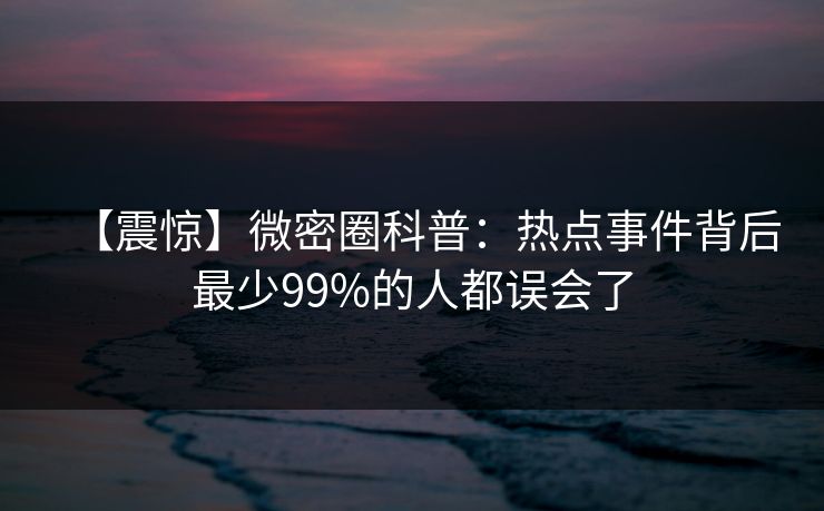 【震惊】微密圈科普：热点事件背后最少99%的人都误会了