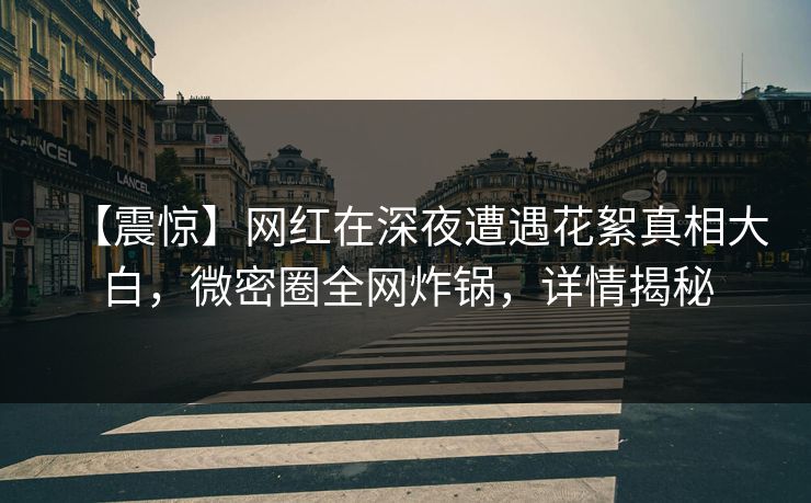 【震惊】网红在深夜遭遇花絮真相大白，微密圈全网炸锅，详情揭秘