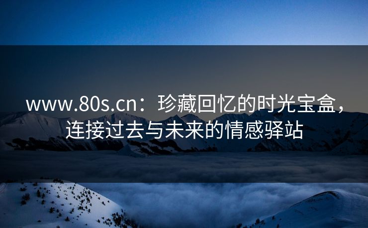 www.80s.cn：珍藏回忆的时光宝盒，连接过去与未来的情感驿站