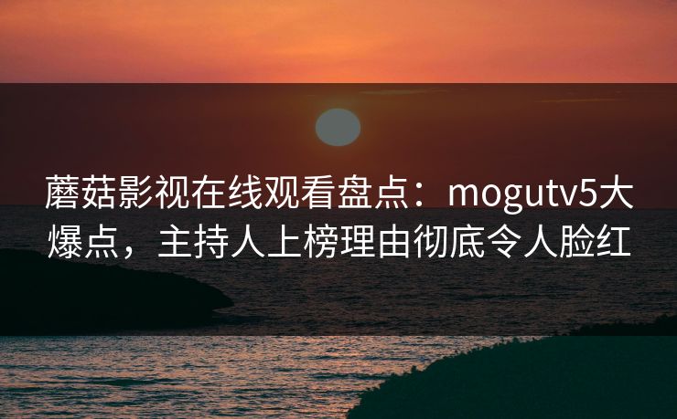 蘑菇影视在线观看盘点：mogutv5大爆点，主持人上榜理由彻底令人脸红