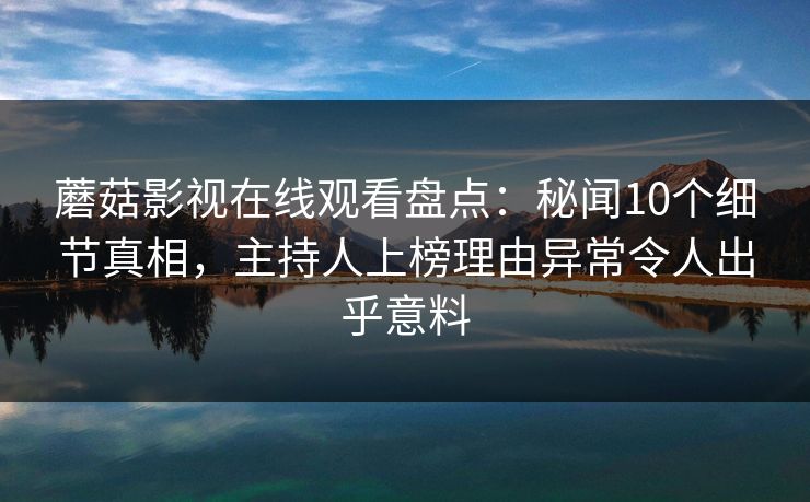 蘑菇影视在线观看盘点：秘闻10个细节真相，主持人上榜理由异常令人出乎意料