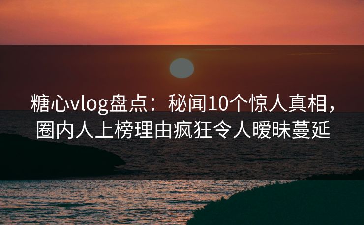 糖心vlog盘点：秘闻10个惊人真相，圈内人上榜理由疯狂令人暧昧蔓延