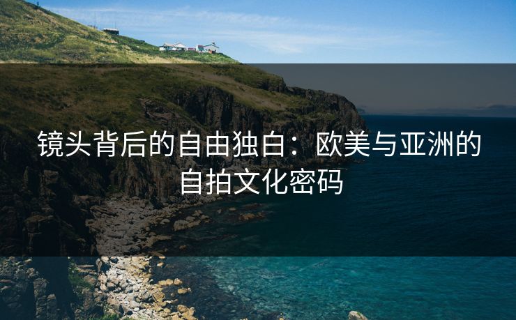镜头背后的自由独白：欧美与亚洲的自拍文化密码