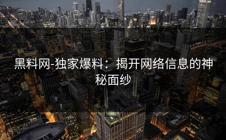黑料网-独家爆料：揭开网络信息的神秘面纱