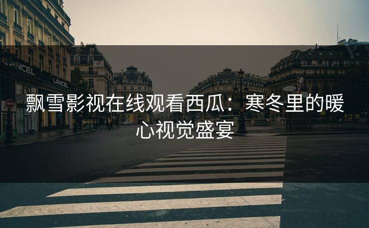 飘雪影视在线观看西瓜：寒冬里的暖心视觉盛宴