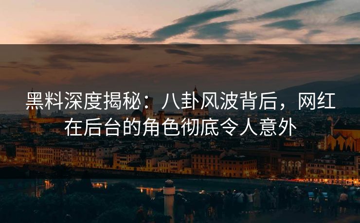 黑料深度揭秘：八卦风波背后，网红在后台的角色彻底令人意外