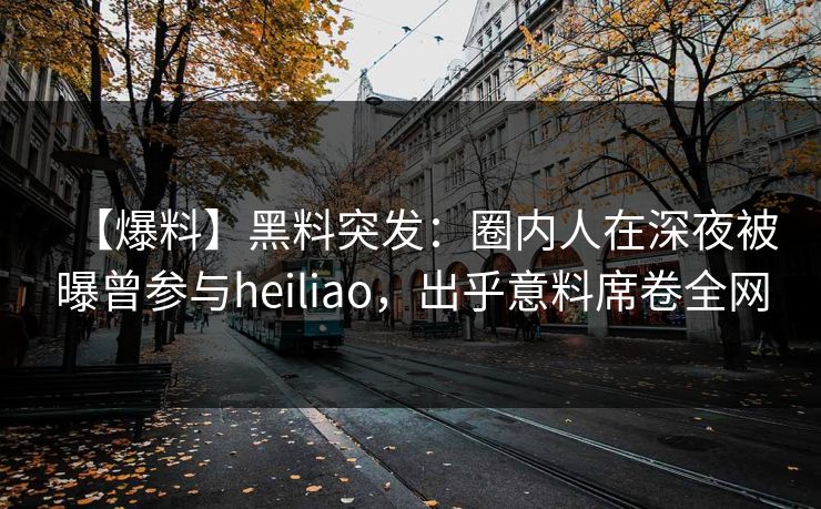【爆料】黑料突发：圈内人在深夜被曝曾参与heiliao，出乎意料席卷全网