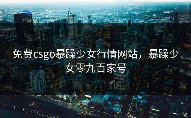 免费csgo暴躁少女行情网站，暴躁少女零九百家号
