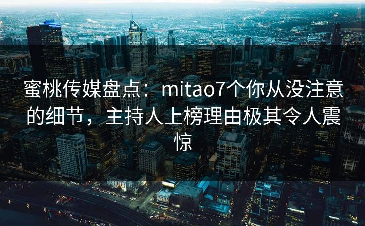 蜜桃传媒盘点：mitao7个你从没注意的细节，主持人上榜理由极其令人震惊