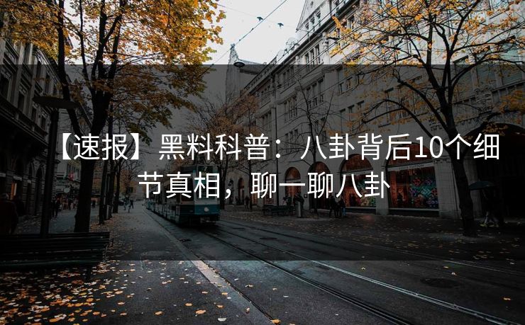 【速报】黑料科普：八卦背后10个细节真相，聊一聊八卦