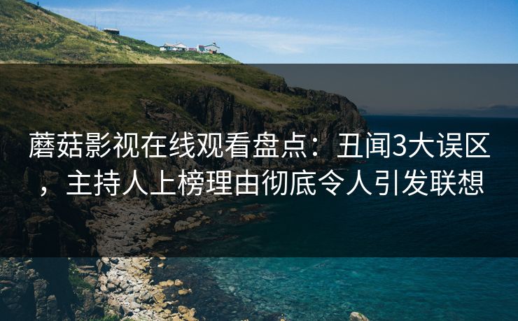 蘑菇影视在线观看盘点：丑闻3大误区，主持人上榜理由彻底令人引发联想