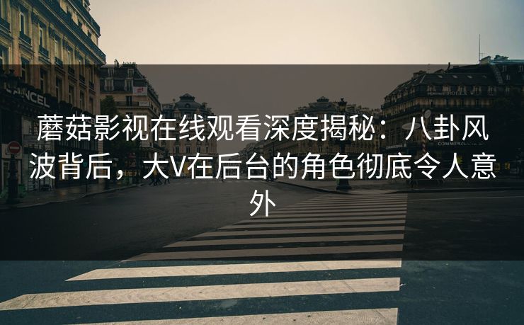 蘑菇影视在线观看深度揭秘：八卦风波背后，大V在后台的角色彻底令人意外