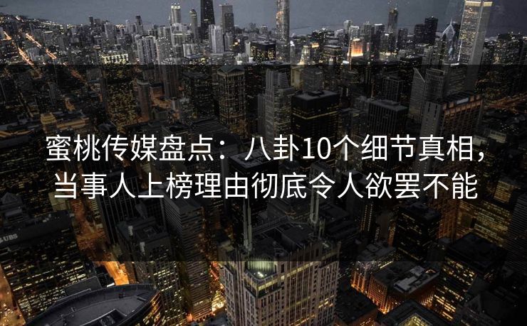 蜜桃传媒盘点：八卦10个细节真相，当事人上榜理由彻底令人欲罢不能