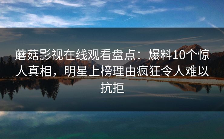 蘑菇影视在线观看盘点：爆料10个惊人真相，明星上榜理由疯狂令人难以抗拒