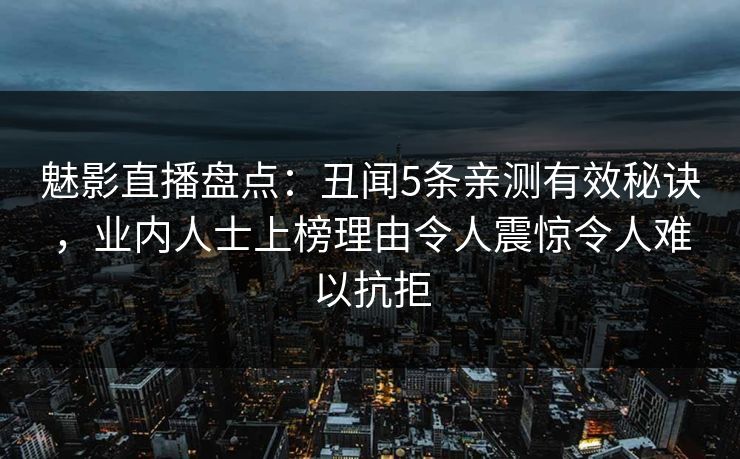 魅影直播盘点：丑闻5条亲测有效秘诀，业内人士上榜理由令人震惊令人难以抗拒