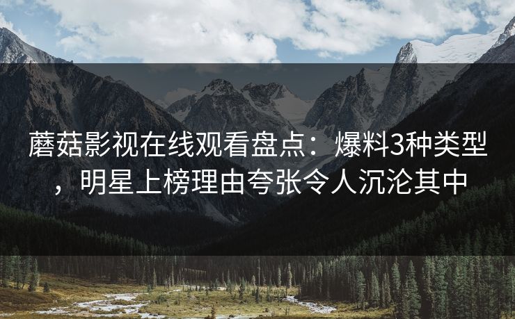 蘑菇影视在线观看盘点：爆料3种类型，明星上榜理由夸张令人沉沦其中
