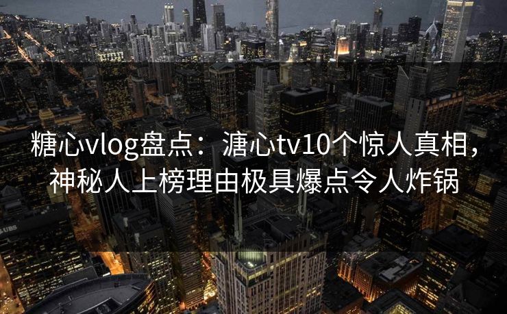 糖心vlog盘点：溏心tv10个惊人真相，神秘人上榜理由极具爆点令人炸锅