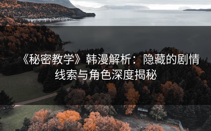 《秘密教学》韩漫解析：隐藏的剧情线索与角色深度揭秘