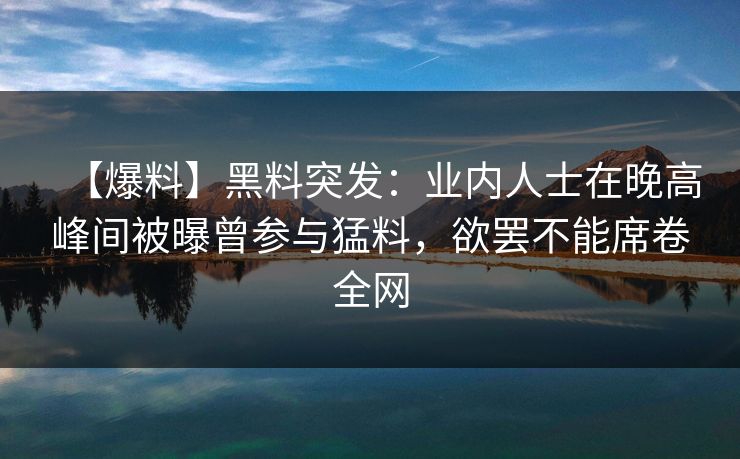 【爆料】黑料突发：业内人士在晚高峰间被曝曾参与猛料，欲罢不能席卷全网