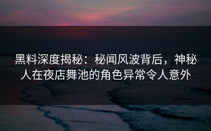 黑料深度揭秘：秘闻风波背后，神秘人在夜店舞池的角色异常令人意外