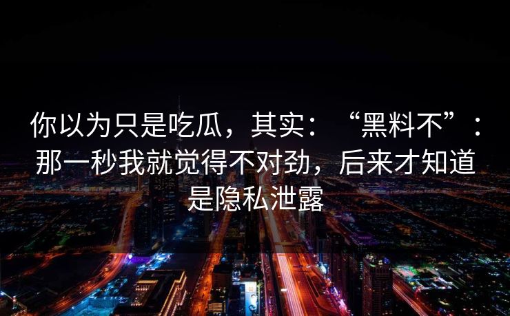 你以为只是吃瓜，其实：“黑料不”：那一秒我就觉得不对劲，后来才知道是隐私泄露