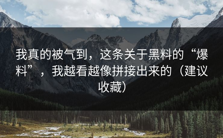 我真的被气到，这条关于黑料的“爆料”，我越看越像拼接出来的（建议收藏）