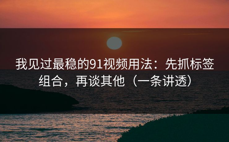 我见过最稳的91视频用法：先抓标签组合，再谈其他（一条讲透）
