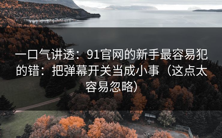 一口气讲透：91官网的新手最容易犯的错：把弹幕开关当成小事（这点太容易忽略）