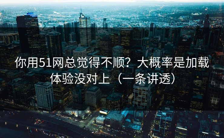 你用51网总觉得不顺?大概率是加载体验没对上(一条讲透) 你用51网总觉得不顺?大概率是加载体验没对上(一条讲透)