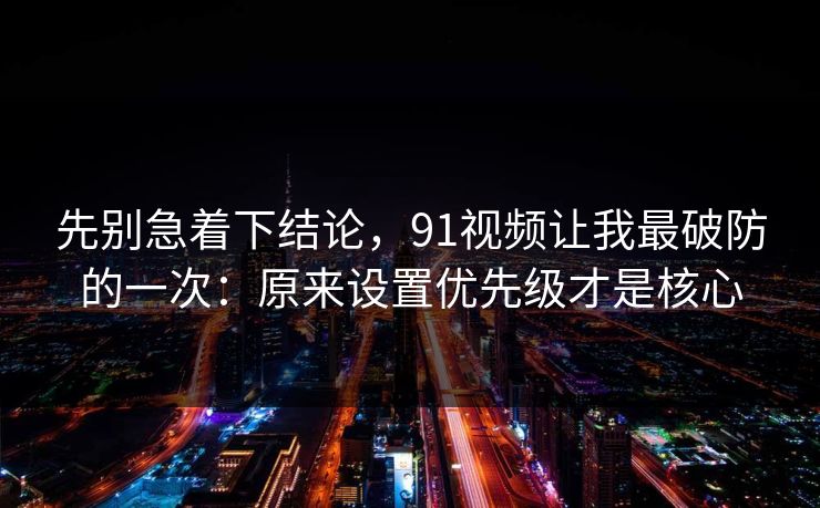 先别急着下结论,91视频让我最破防的一次:原来设置优先级才是核心 先别急着下结论,91视频让我最破防的一次:原来设置优先级才是核心