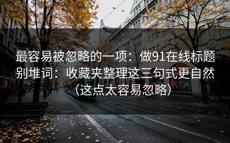 最容易被忽略的一项：做91在线标题别堆词：收藏夹整理这三句式更自然（这点太容易忽略）