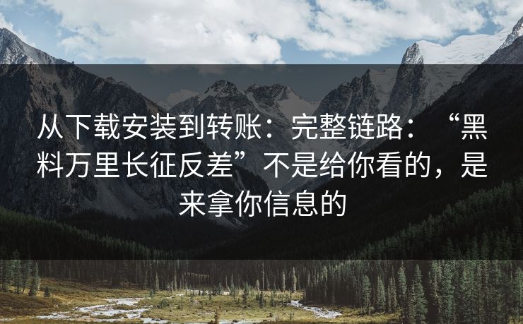 从下载安装到转账:完整链路:“黑料万里长征反差”不是给你看的,是来拿你信息的 从下载安装到转账:完整链路:“黑料万里长征反差”不是给你看的,是来拿你信息的