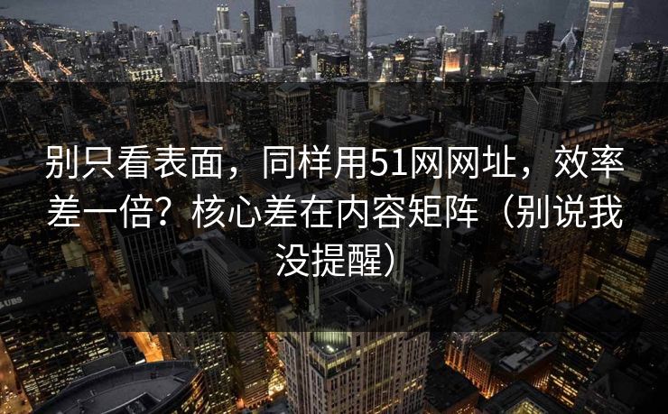 别只看表面,同样用51网网址,效率差一倍?核心差在内容矩阵(别说我没提醒) 别只看表面,同样用51网网址,效率差一倍?核心差在内容矩阵(别说我没提醒)