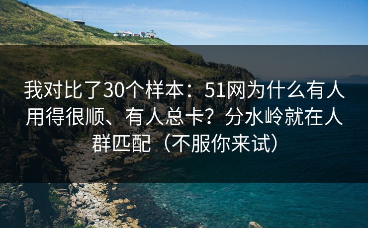 我对比了30个样本:51网为什么有人用得很顺、有人总卡?分水岭就在人群匹配(不服你来试) 我对比了30个样本:51网为什么有人用得很顺、有人总卡?分水岭就在人群匹配(不服你来试)