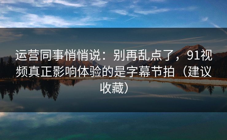 运营同事悄悄说：别再乱点了，91视频真正影响体验的是字幕节拍（建议收藏）