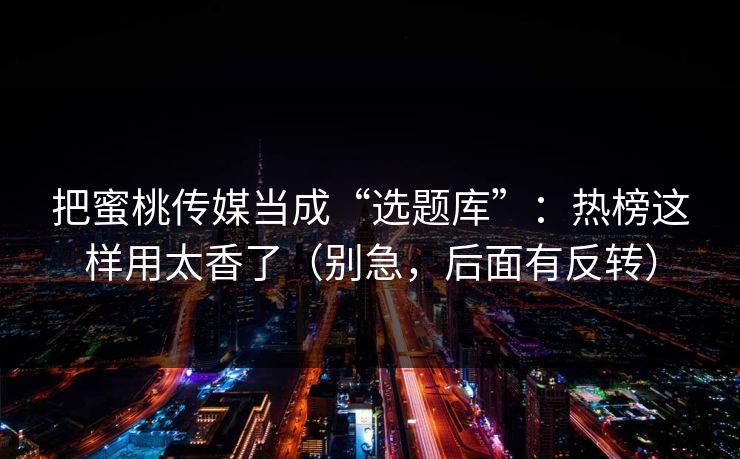 把蜜桃传媒当成“选题库”:热榜这样用太香了(别急,后面有反转) 把蜜桃传媒当成“选题库”:热榜这样用太香了(别急,后面有反转)