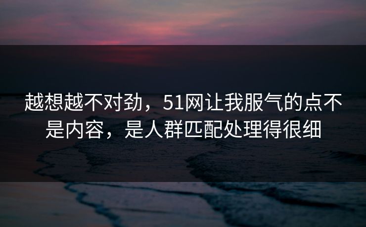 越想越不对劲，51网让我服气的点不是内容，是人群匹配处理得很细