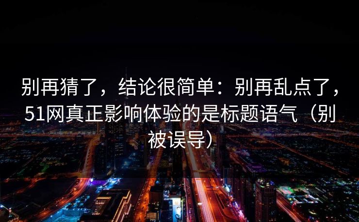 别再猜了，结论很简单：别再乱点了，51网真正影响体验的是标题语气（别被误导）